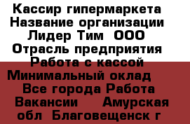 Кассир гипермаркета › Название организации ­ Лидер Тим, ООО › Отрасль предприятия ­ Работа с кассой › Минимальный оклад ­ 1 - Все города Работа » Вакансии   . Амурская обл.,Благовещенск г.